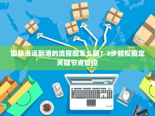 国际海运到港的流程图怎么画？3步轻松搞定关键节点管控