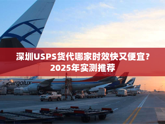 深圳USPS货代哪家时效快又便宜?2025年实测推荐 深圳USPS货代哪家时效快又便宜?2025年实测推荐
