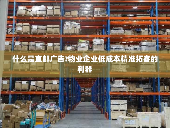 什么是直邮广告?物业企业低成本精准拓客的利器 什么是直邮广告?物业企业低成本精准拓客的利器