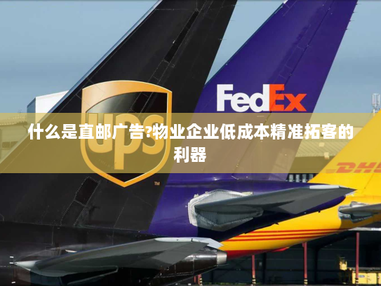 什么是直邮广告?物业企业低成本精准拓客的利器 什么是直邮广告?物业企业低成本精准拓客的利器