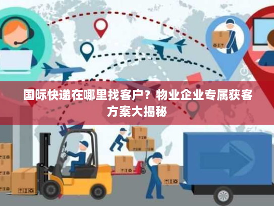 国际快递在哪里找客户？物业企业专属获客方案大揭秘
