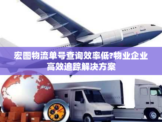 宏图物流单号查询效率低?物业企业高效追踪解决方案
