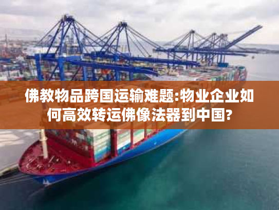 佛教物品跨国运输难题:物业企业如何高效转运佛像法器到中国?