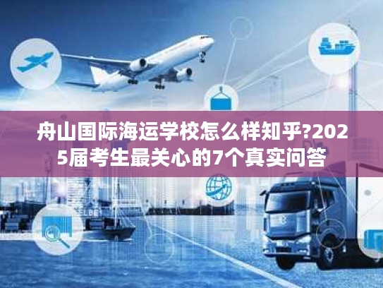 舟山国际海运学校怎么样知乎?2025届考生最关心的7个真实问答