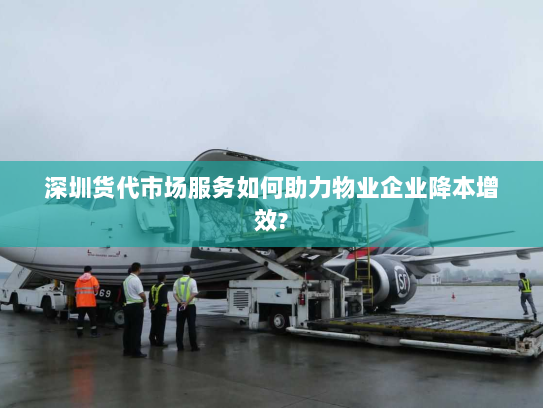 深圳货代市场服务如何助力物业企业降本增效? 深圳货代市场服务如何助力物业企业降本增效?