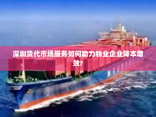 深圳货代市场服务如何助力物业企业降本增效? 深圳货代市场服务如何助力物业企业降本增效?