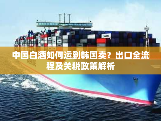 中国白酒如何运到韩国卖？出口全流程及关税政策解析