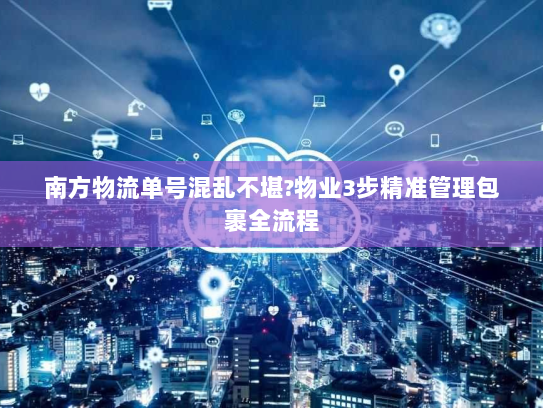 南方物流单号混乱不堪?物业3步精准管理包裹全流程