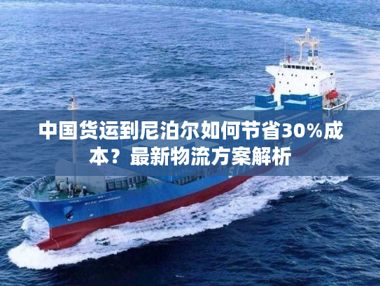 中国货运到尼泊尔如何节省30%成本？最新物流方案解析