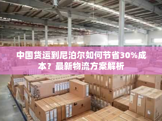 中国货运到尼泊尔如何节省30%成本？最新物流方案解析