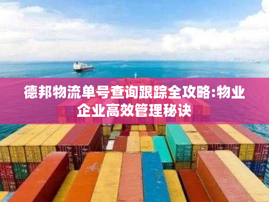 德邦物流单号查询跟踪全攻略:物业企业高效管理秘诀