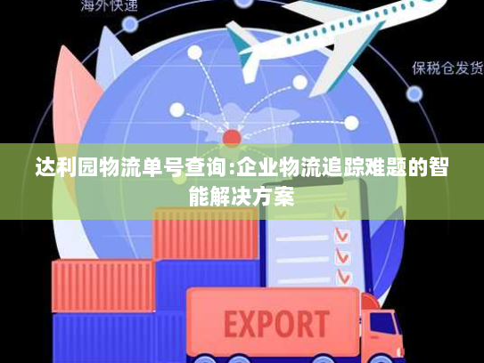 达利园物流单号查询:企业物流追踪难题的智能解决方案 达利园物流单号查询:企业物流追踪难题的智能解决方案