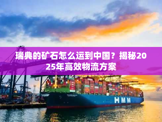 瑞典的矿石怎么运到中国？揭秘2025年高效物流方案