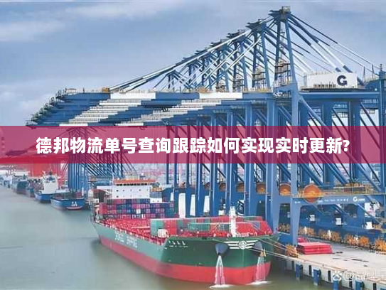 德邦物流单号查询跟踪如何实现实时更新?