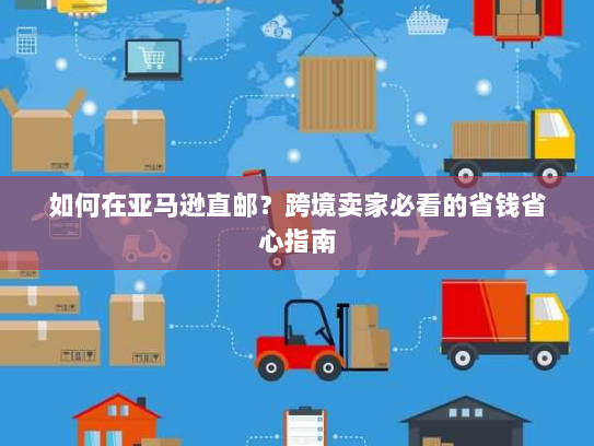 如何在亚马逊直邮?跨境卖家必看的省钱省心指南 如何在亚马逊直邮?跨境卖家必看的省钱省心指南