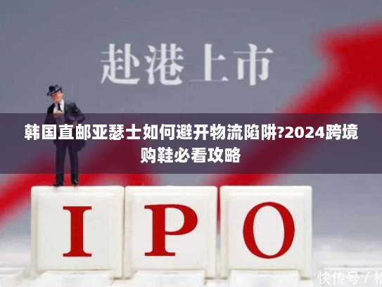 韩国直邮亚瑟士如何避开物流陷阱?2024跨境购鞋必看攻略