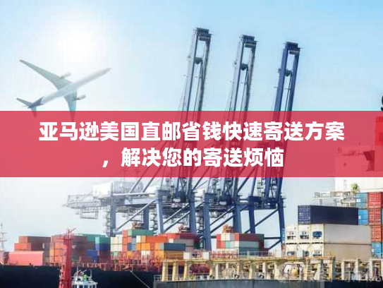 亚马逊美国直邮省钱快速寄送方案，解决您的寄送烦恼