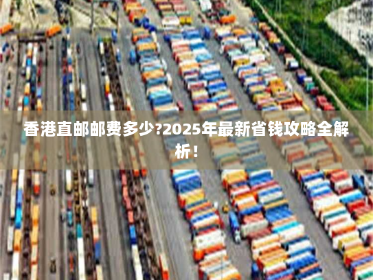 香港直邮邮费多少?2025年最新省钱攻略全解析！