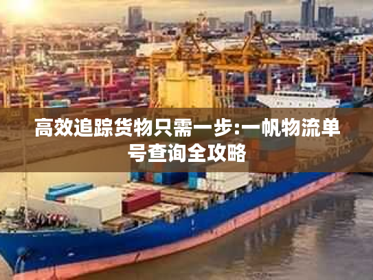 高效追踪货物只需一步:一帆物流单号查询全攻略