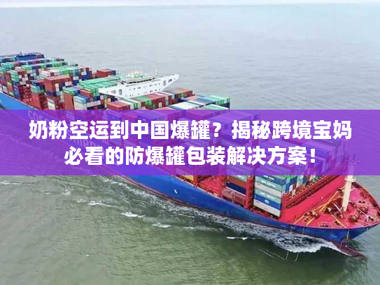 奶粉空运到中国爆罐？揭秘跨境宝妈必看的防爆罐包装解决方案！