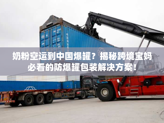 奶粉空运到中国爆罐？揭秘跨境宝妈必看的防爆罐包装解决方案！