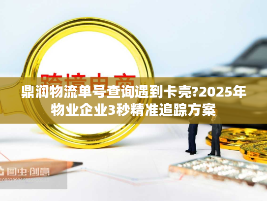 鼎润物流单号查询遇到卡壳?2025年物业企业3秒精准追踪方案 鼎润物流单号查询遇到卡壳?2025年物业企业3秒精准追踪方案
