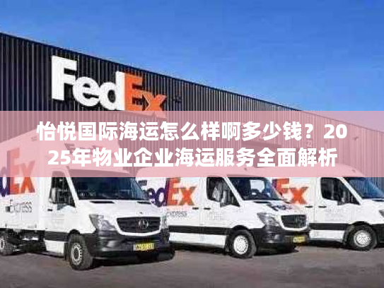 怡悦国际海运怎么样啊多少钱？2025年物业企业海运服务全面解析