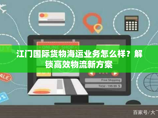 江门国际货物海运业务怎么样？解锁高效物流新方案