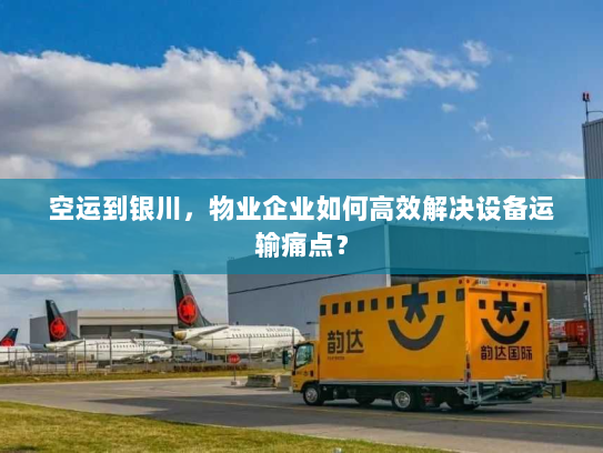 空运到银川,物业企业如何高效解决设备运输痛点? 空运到银川,物业企业如何高效解决设备运输痛点?