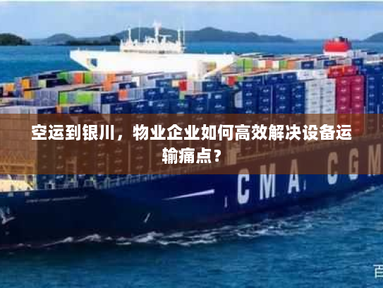 空运到银川,物业企业如何高效解决设备运输痛点? 空运到银川,物业企业如何高效解决设备运输痛点?