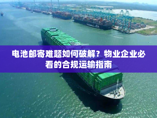 电池邮寄难题如何破解？物业企业必看的合规运输指南