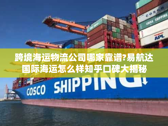 跨境海运物流公司哪家靠谱?易航达国际海运怎么样知乎口碑大揭秘