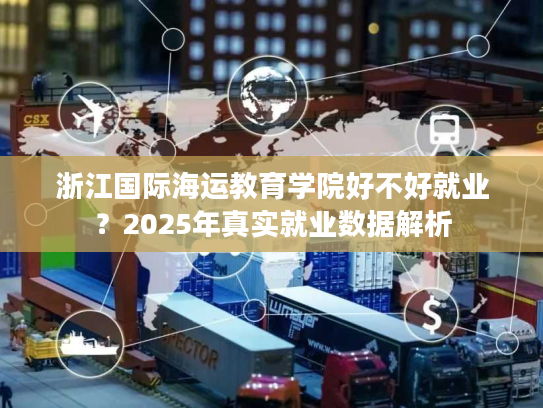 浙江国际海运教育学院好不好就业？2025年真实就业数据解析