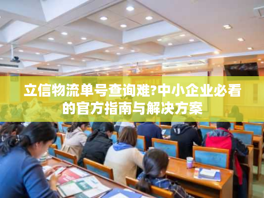 立信物流单号查询难?中小企业必看的官方指南与解决方案