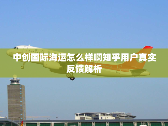 中创国际海运怎么样啊知乎用户真实反馈解析