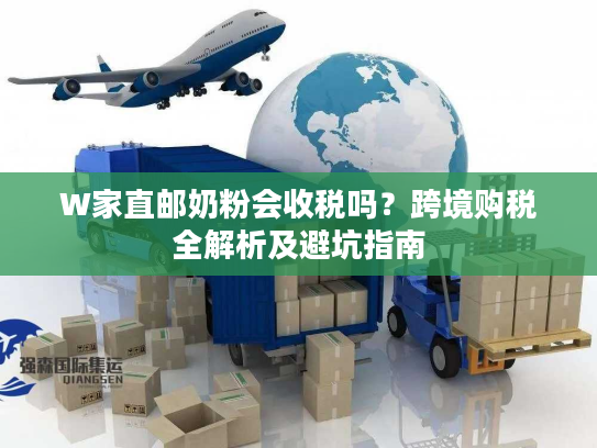 W家直邮奶粉会收税吗?跨境购税全解析及避坑指南 W家直邮奶粉会收税吗?跨境购税全解析及避坑指南