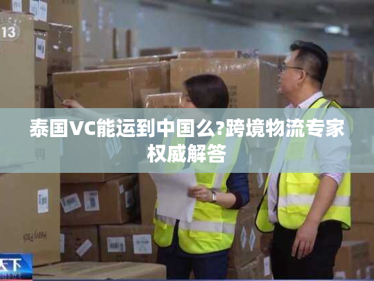 泰国VC能运到中国么?跨境物流专家权威解答