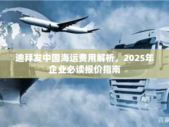 迪拜发中国海运费用解析，2025年企业必读报价指南