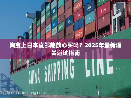 淘宝上日本直邮能放心买吗？2025年最新通关避坑指南