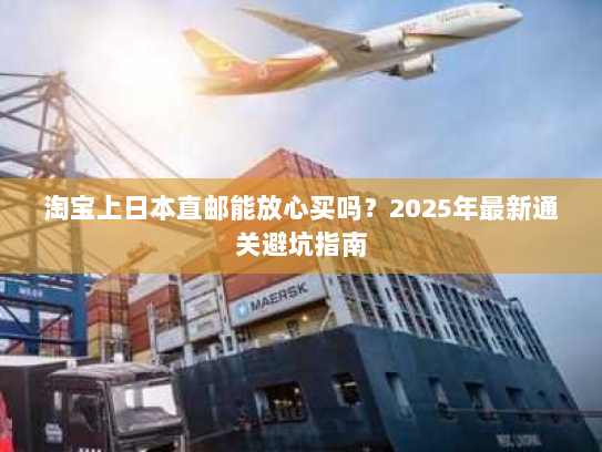 淘宝上日本直邮能放心买吗？2025年最新通关避坑指南