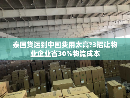 泰国货运到中国费用太高?3招让物业企业省30%物流成本