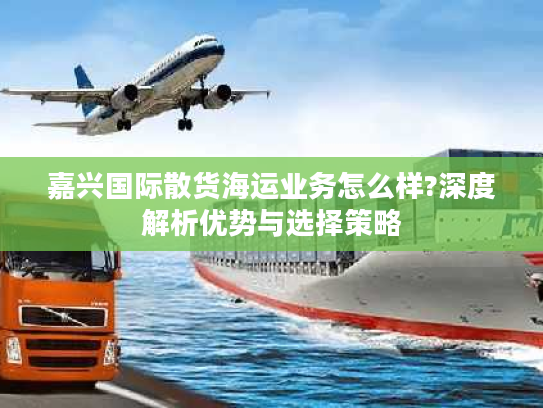 嘉兴国际散货海运业务怎么样?深度解析优势与选择策略