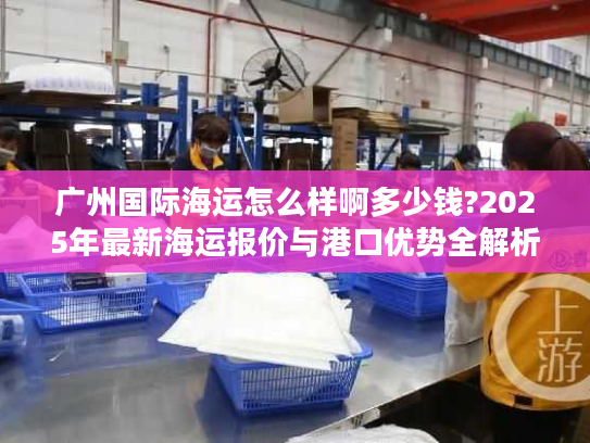 广州国际海运怎么样啊多少钱?2025年最新海运报价与港口优势全解析