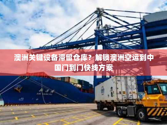 澳洲关键设备滞留仓库？解锁澳洲空运到中国门到门快线方案