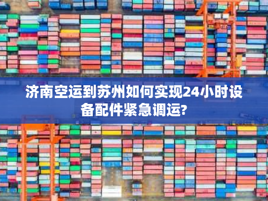 济南空运到苏州如何实现24小时设备配件紧急调运?
