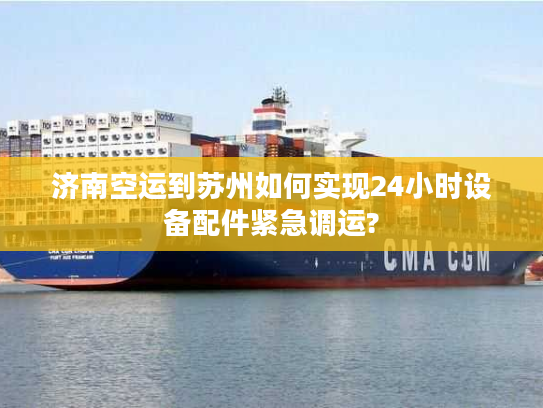 济南空运到苏州如何实现24小时设备配件紧急调运?