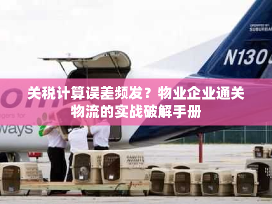 关税计算误差频发？物业企业通关物流的实战破解手册