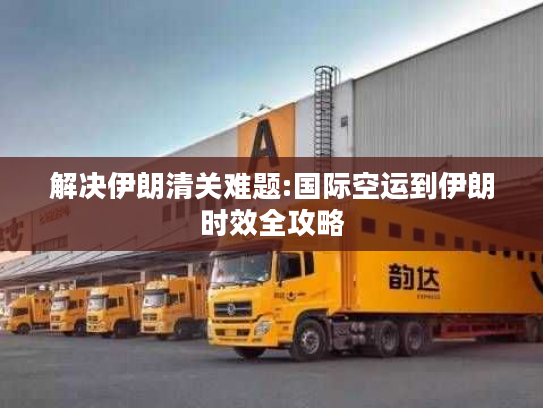 解决伊朗清关难题:国际空运到伊朗时效全攻略