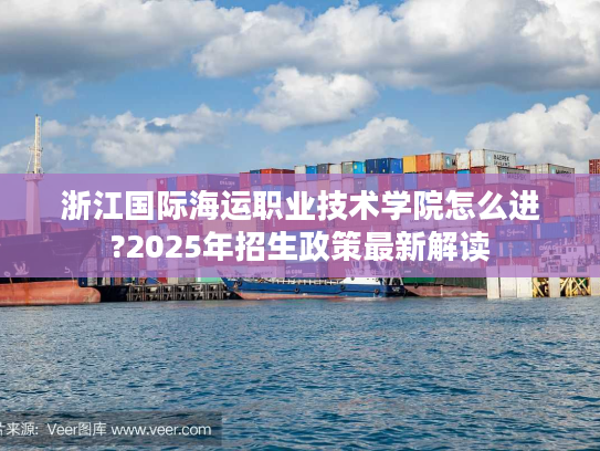 浙江国际海运职业技术学院怎么进?2025年招生政策最新解读 浙江国际海运职业技术学院怎么进?2025年招生政策最新解读