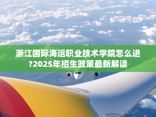浙江国际海运职业技术学院怎么进?2025年招生政策最新解读 浙江国际海运职业技术学院怎么进?2025年招生政策最新解读
